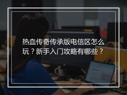 热血传奇传承版电信区怎么玩？新手入门攻略有哪些？