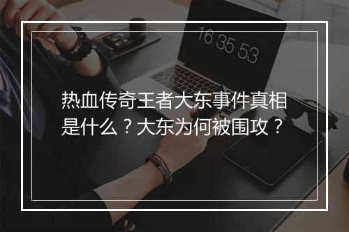 热血传奇王者大东事件真相是什么？大东为何被围攻？