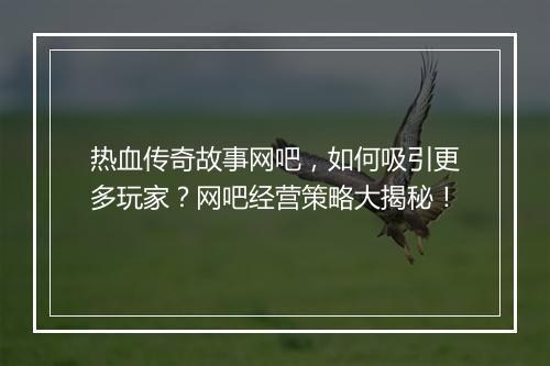 热血传奇故事网吧，如何吸引更多玩家？网吧经营策略大揭秘！