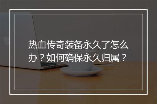 热血传奇装备永久了怎么办？如何确保永久归属？