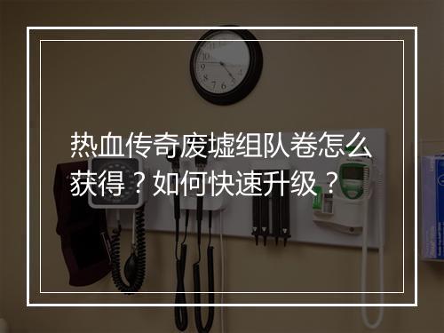 热血传奇废墟组队卷怎么获得？如何快速升级？