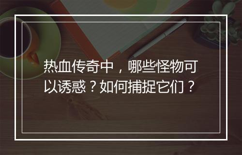 热血传奇中，哪些怪物可以诱惑？如何捕捉它们？