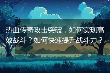 热血传奇攻击突破，如何实现高效战斗？如何快速提升战斗力？