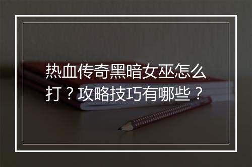 热血传奇黑暗女巫怎么打？攻略技巧有哪些？