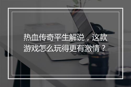 热血传奇平生解说，这款游戏怎么玩得更有激情？