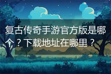 复古传奇手游官方版是哪个？下载地址在哪里？