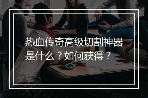 热血传奇高级切割神器是什么？如何获得？