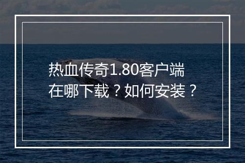热血传奇1.80客户端在哪下载？如何安装？