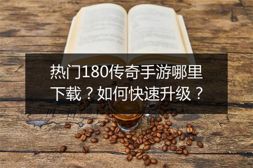热门180传奇手游哪里下载？如何快速升级？