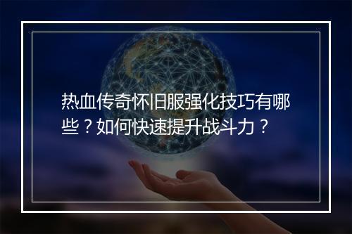 热血传奇怀旧服强化技巧有哪些？如何快速提升战斗力？