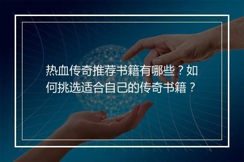 热血传奇推荐书籍有哪些？如何挑选适合自己的传奇书籍？