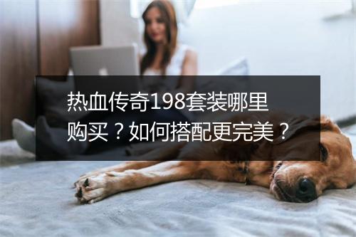 热血传奇198套装哪里购买？如何搭配更完美？