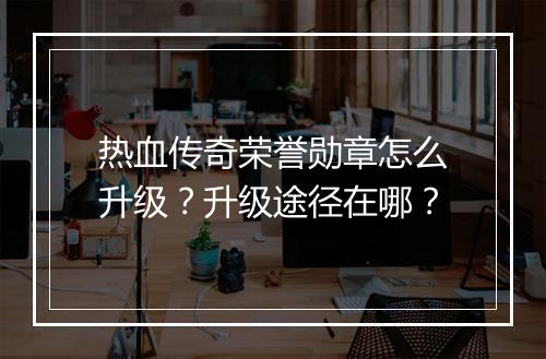 热血传奇荣誉勋章怎么升级？升级途径在哪？