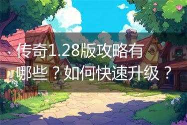 传奇1.28版攻略有哪些？如何快速升级？