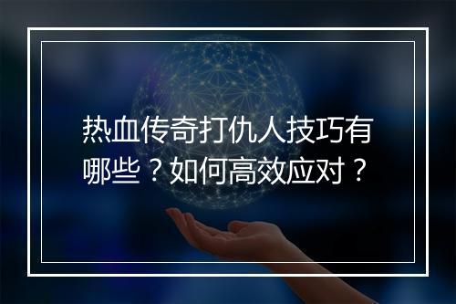 热血传奇打仇人技巧有哪些？如何高效应对？