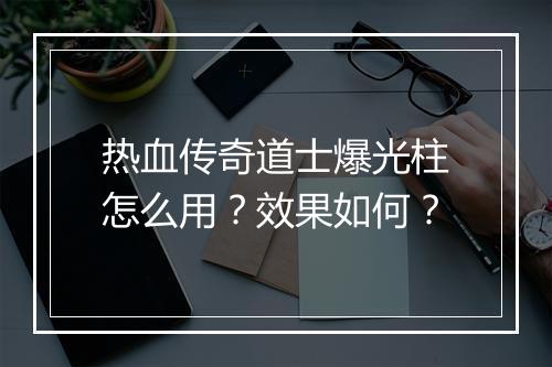 热血传奇道士爆光柱怎么用？效果如何？