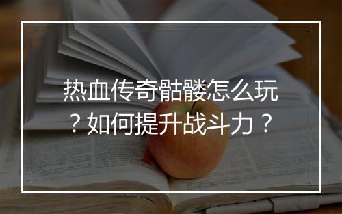 热血传奇骷髅怎么玩？如何提升战斗力？