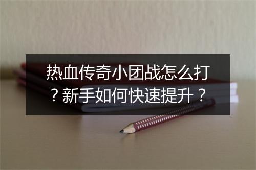 热血传奇小团战怎么打？新手如何快速提升？