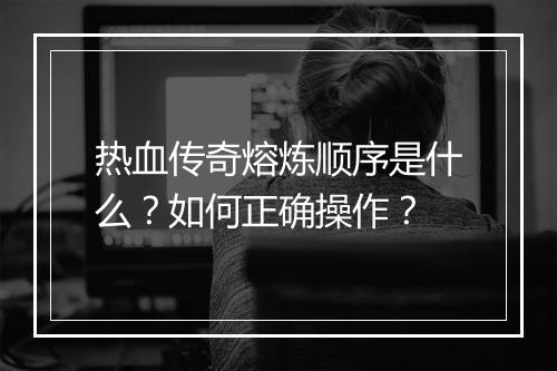 热血传奇熔炼顺序是什么？如何正确操作？