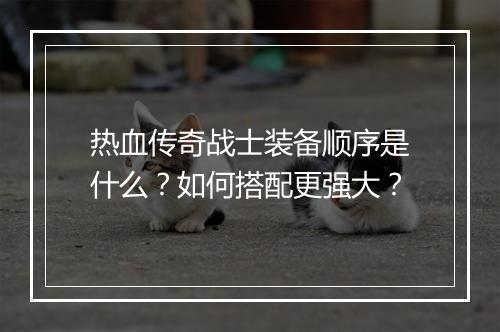 热血传奇战士装备顺序是什么？如何搭配更强大？