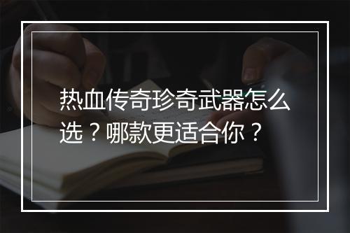 热血传奇珍奇武器怎么选?哪款更适合你?