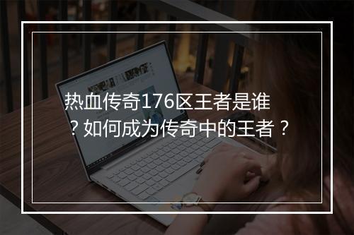 热血传奇176区王者是谁？如何成为传奇中的王者？
