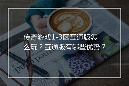 传奇游戏1-3区互通版怎么玩？互通版有哪些优势？
