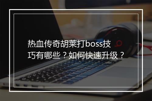热血传奇胡莱打boss技巧有哪些？如何快速升级？