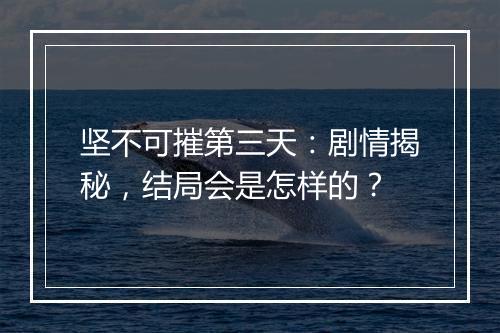 坚不可摧第三天：剧情揭秘，结局会是怎样的？