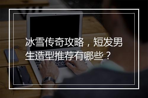 冰雪传奇攻略，短发男生造型推荐有哪些？