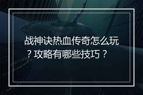 战神诀热血传奇怎么玩？攻略有哪些技巧？