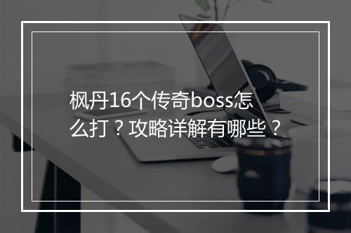 枫丹16个传奇boss怎么打？攻略详解有哪些？
