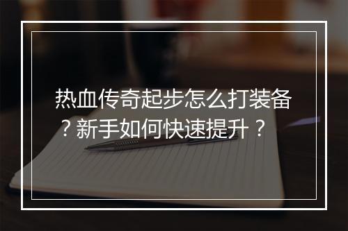 热血传奇起步怎么打装备？新手如何快速提升？