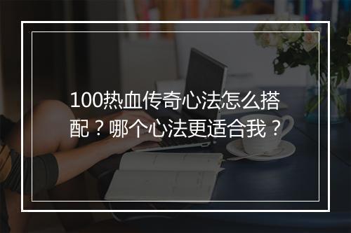 100热血传奇心法怎么搭配？哪个心法更适合我？