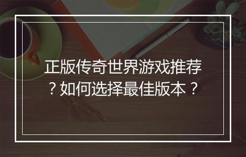 正版传奇世界游戏推荐？如何选择最佳版本？