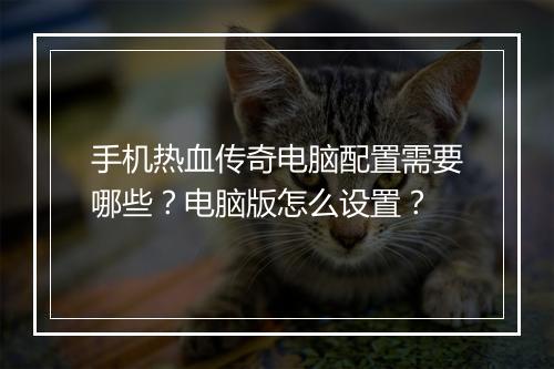 手机热血传奇电脑配置需要哪些？电脑版怎么设置？