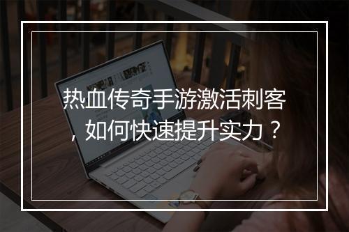 热血传奇手游激活刺客，如何快速提升实力？