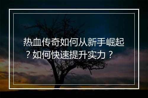 热血传奇如何从新手崛起？如何快速提升实力？