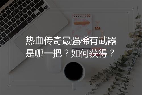 热血传奇最强稀有武器是哪一把？如何获得？