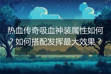 热血传奇吸血神装属性如何？如何搭配发挥最大效果？