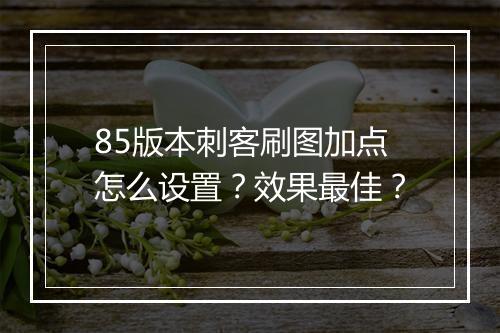 85版本刺客刷图加点怎么设置？效果最佳？