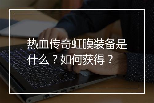 热血传奇虹膜装备是什么？如何获得？