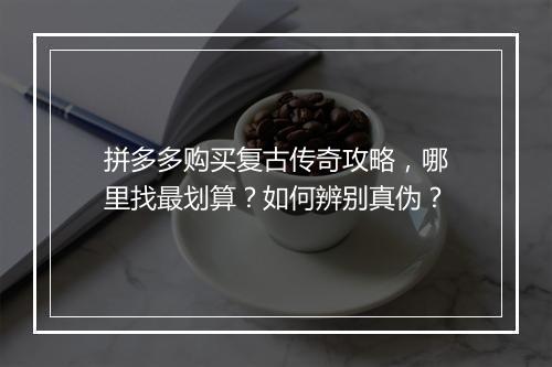 拼多多购买复古传奇攻略，哪里找最划算？如何辨别真伪？
