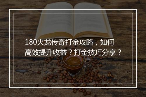 180火龙传奇打金攻略，如何高效提升收益？打金技巧分享？