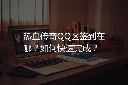 热血传奇QQ区签到在哪？如何快速完成？