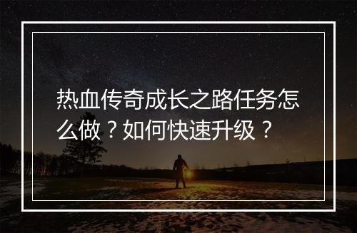 热血传奇成长之路任务怎么做？如何快速升级？