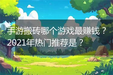手游搬砖哪个游戏最赚钱？2021年热门推荐是？