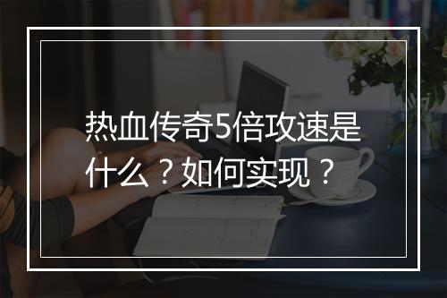 热血传奇5倍攻速是什么？如何实现？
