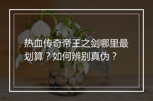 热血传奇帝王之剑哪里最划算？如何辨别真伪？