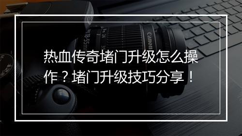 热血传奇堵门升级怎么操作？堵门升级技巧分享！